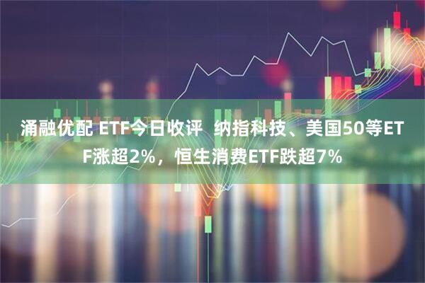 涌融优配 ETF今日收评  纳指科技、美国50等ETF涨超2%，恒生消费ETF跌超7%