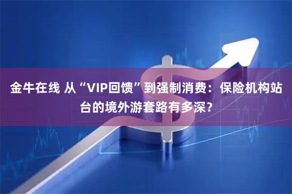 金牛在线 从“VIP回馈”到强制消费：保险机构站台的境外游套路有多深？