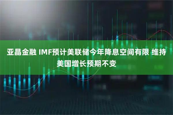 亚晶金融 IMF预计美联储今年降息空间有限 维持美国增长预期不变