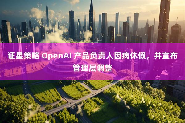 证星策略 OpenAI 产品负责人因病休假，并宣布管理层调整