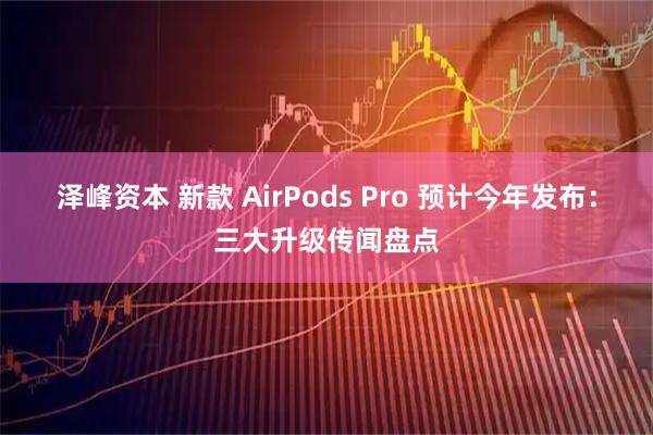 泽峰资本 新款 AirPods Pro 预计今年发布：三大升级传闻盘点