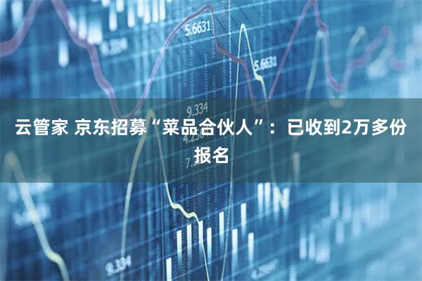 云管家 京东招募“菜品合伙人”：已收到2万多份报名