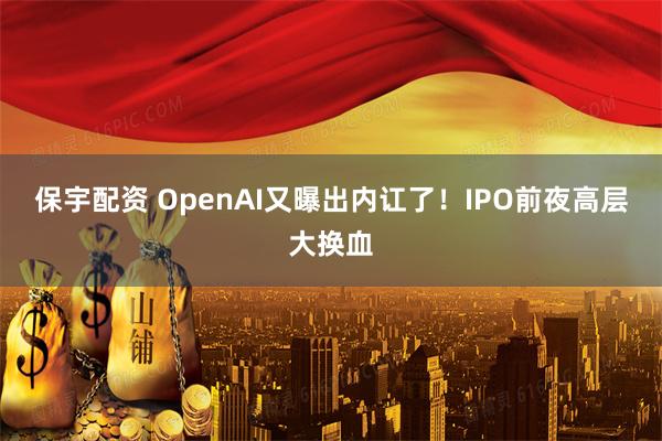 保宇配资 OpenAI又曝出内讧了！IPO前夜高层大换血