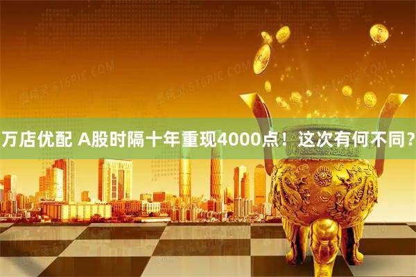 万店优配 A股时隔十年重现4000点！这次有何不同？