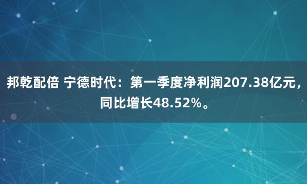 邦乾配倍 宁德时代：第一季度净利润207.38亿元，同比增长48.52%。